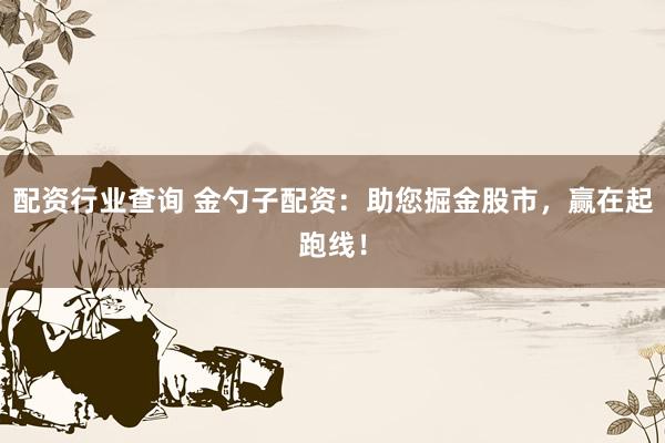 配资行业查询 金勺子配资：助您掘金股市，赢在起跑线！