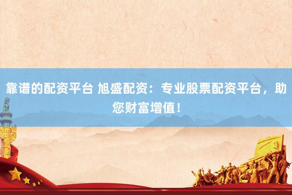 靠谱的配资平台 旭盛配资：专业股票配资平台，助您财富增值！