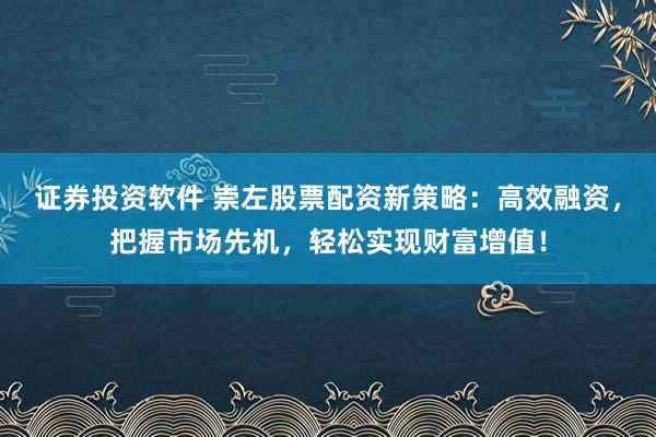 证券投资软件 崇左股票配资新策略：高效融资，把握市场先机，轻松实现财富增值！