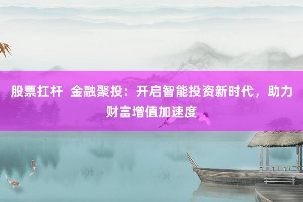 股票扛杆  金融聚投：开启智能投资新时代，助力财富增值加速度