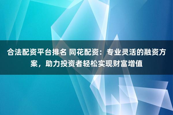合法配资平台排名 同花配资：专业灵活的融资方案，助力投资者轻松实现财富增值