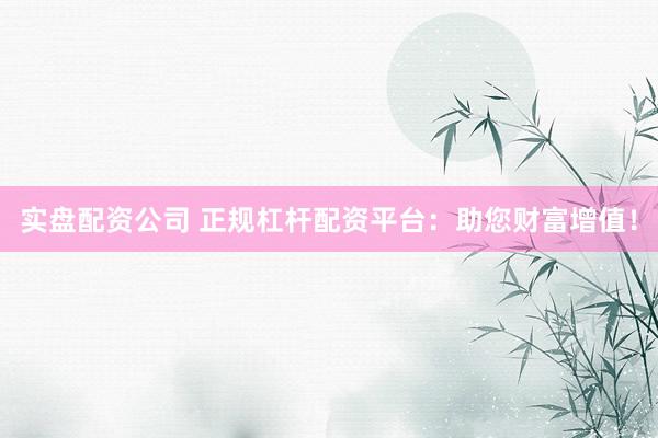 实盘配资公司 正规杠杆配资平台：助您财富增值！