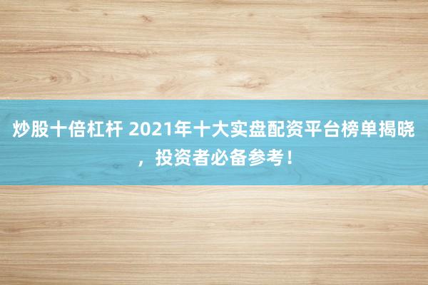 炒股十倍杠杆 2021年十大实盘配资平台榜单揭晓，投资者必备参考！