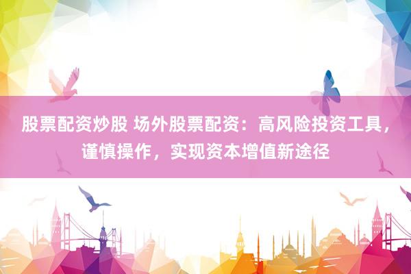 股票配资炒股 场外股票配资：高风险投资工具，谨慎操作，实现资本增值新途径