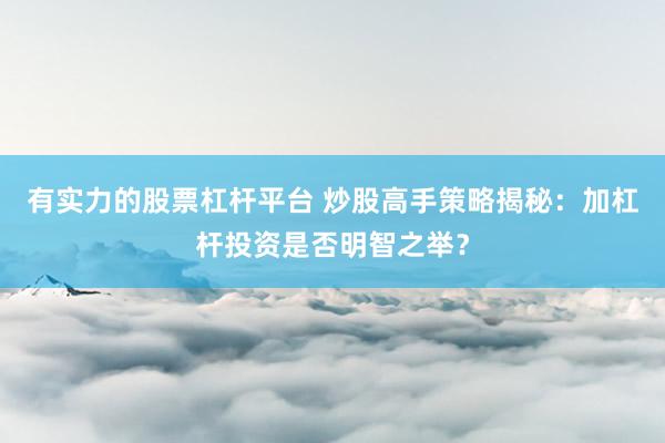 有实力的股票杠杆平台 炒股高手策略揭秘：加杠杆投资是否明智之举？