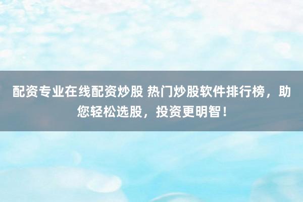 配资专业在线配资炒股 热门炒股软件排行榜，助您轻松选股，投资更明智！