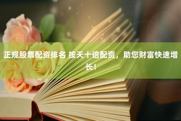 正规股票配资排名 按天十倍配资，助您财富快速增长！