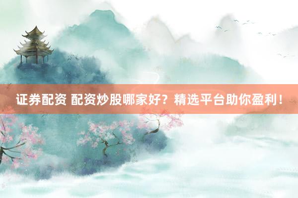 证券配资 配资炒股哪家好？精选平台助你盈利！