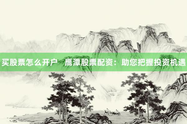 买股票怎么开户   鹰潭股票配资：助您把握投资机遇