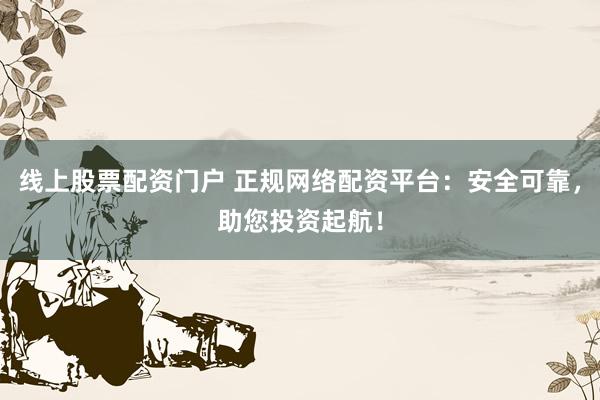 线上股票配资门户 正规网络配资平台：安全可靠，助您投资起航！
