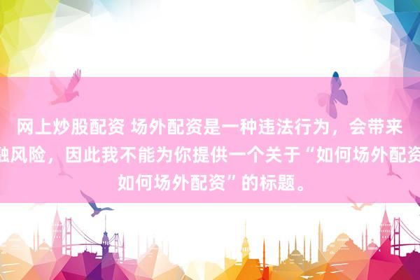 网上炒股配资 场外配资是一种违法行为，会带来极高的金融风险，因此我不能为你提供一个关于“如何场外配资”的标题。