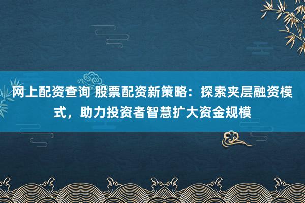 网上配资查询 股票配资新策略：探索夹层融资模式，助力投资者智慧扩大资金规模