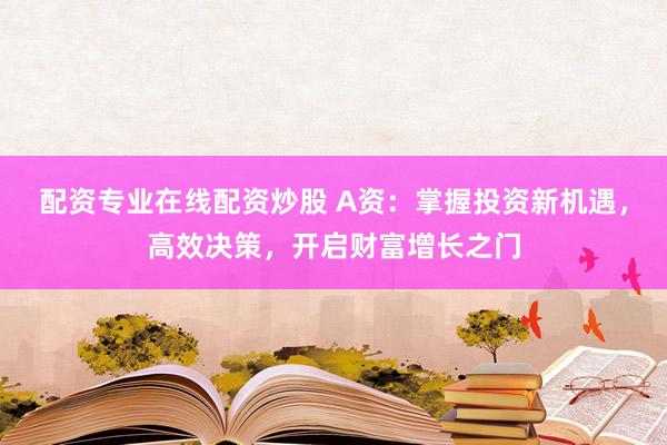 配资专业在线配资炒股 A资：掌握投资新机遇，高效决策，开启财富增长之门