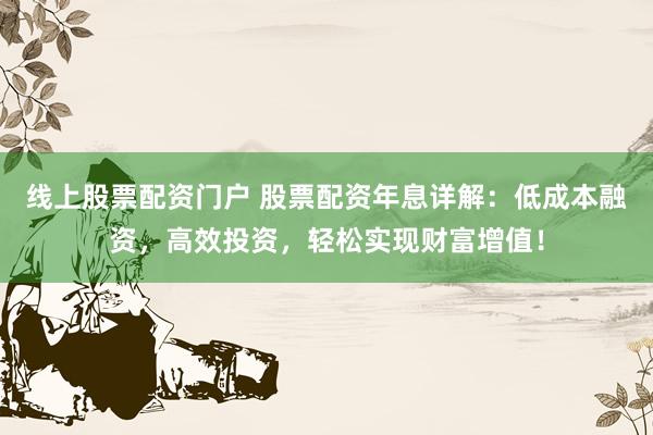 线上股票配资门户 股票配资年息详解：低成本融资，高效投资，轻松实现财富增值！
