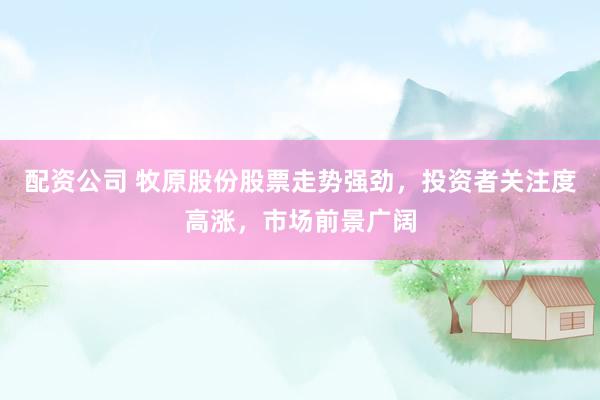配资公司 牧原股份股票走势强劲，投资者关注度高涨，市场前景广阔