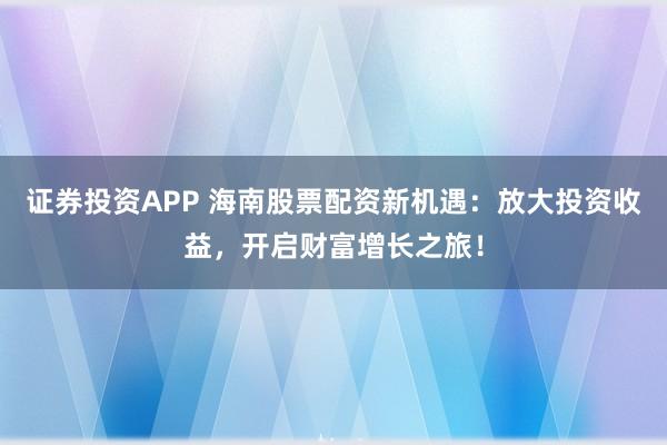 证券投资APP 海南股票配资新机遇：放大投资收益，开启财富增长之旅！