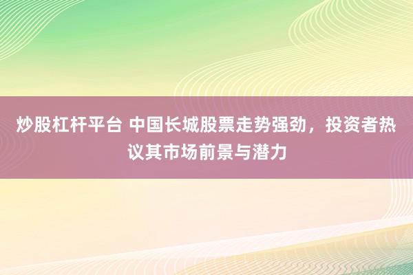 炒股杠杆平台 中国长城股票走势强劲，投资者热议其市场前景与潜力