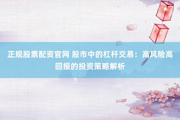 正规股票配资官网 股市中的杠杆交易：高风险高回报的投资策略解析