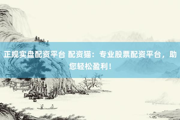 正规实盘配资平台 配资猫：专业股票配资平台，助您轻松盈利！