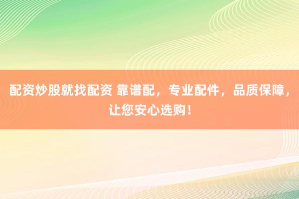 配资炒股就找配资 靠谱配，专业配件，品质保障，让您安心选购！