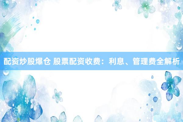 配资炒股爆仓 股票配资收费：利息、管理费全解析
