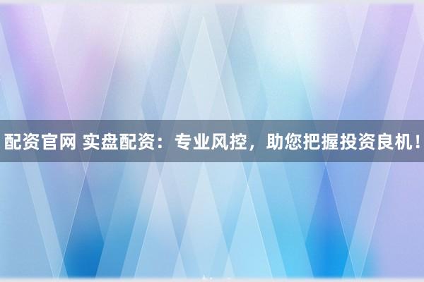 配资官网 实盘配资：专业风控，助您把握投资良机！