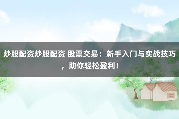 炒股配资炒股配资 股票交易：新手入门与实战技巧，助你轻松盈利！