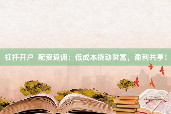 杠杆开户  配资返佣：低成本撬动财富，盈利共享！