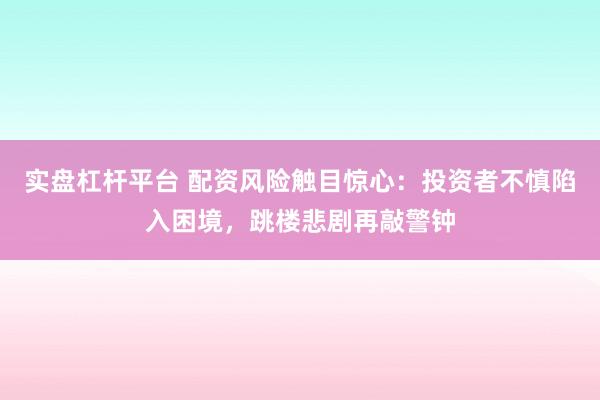 实盘杠杆平台 配资风险触目惊心：投资者不慎陷入困境，跳楼悲剧再敲警钟