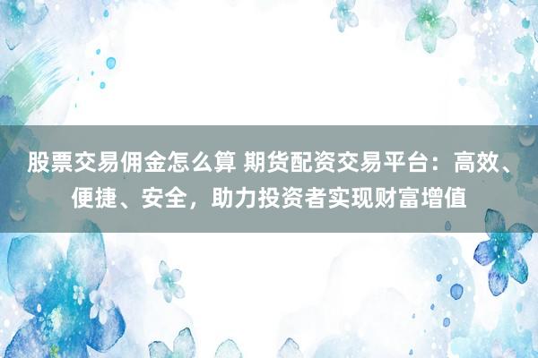股票交易佣金怎么算 期货配资交易平台：高效、便捷、安全，助力投资者实现财富增值