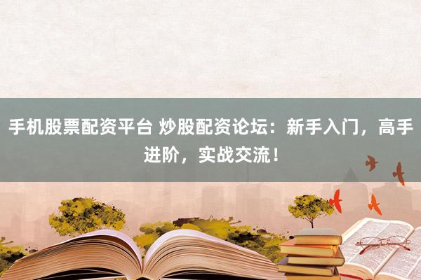 手机股票配资平台 炒股配资论坛：新手入门，高手进阶，实战交流！