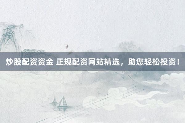 炒股配资资金 正规配资网站精选，助您轻松投资！
