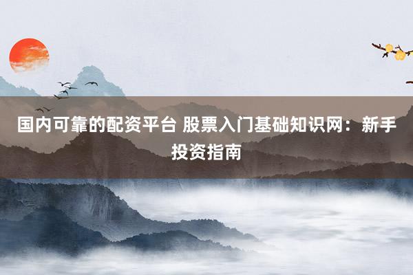国内可靠的配资平台 股票入门基础知识网：新手投资指南