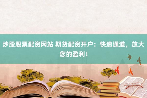 炒股股票配资网站 期货配资开户：快速通道，放大您的盈利！