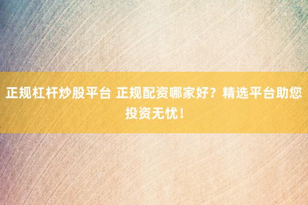 正规杠杆炒股平台 正规配资哪家好？精选平台助您投资无忧！