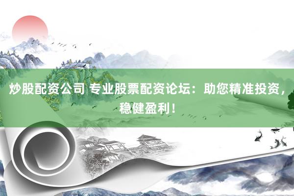 炒股配资公司 专业股票配资论坛：助您精准投资，稳健盈利！