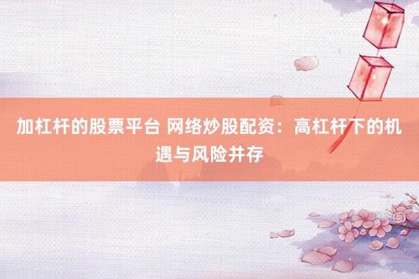 加杠杆的股票平台 网络炒股配资：高杠杆下的机遇与风险并存