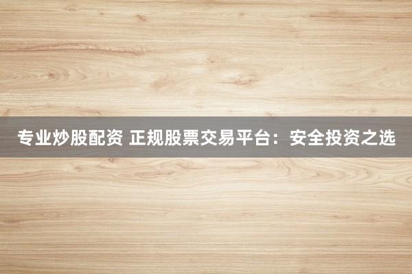 专业炒股配资 正规股票交易平台：安全投资之选