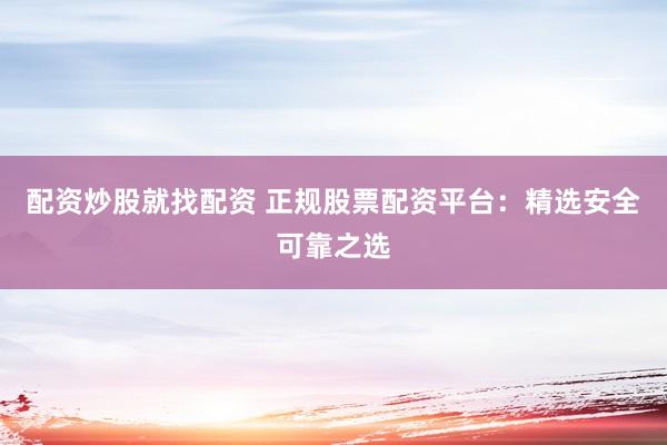 配资炒股就找配资 正规股票配资平台：精选安全可靠之选