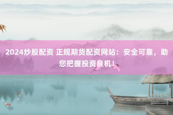2024炒股配资 正规期货配资网站：安全可靠，助您把握投资良机！