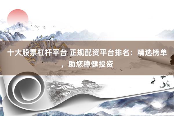 十大股票杠杆平台 正规配资平台排名：精选榜单，助您稳健投资