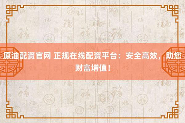 原油配资官网 正规在线配资平台：安全高效，助您财富增值！