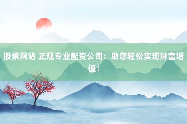 股票网站 正规专业配资公司：助您轻松实现财富增值！