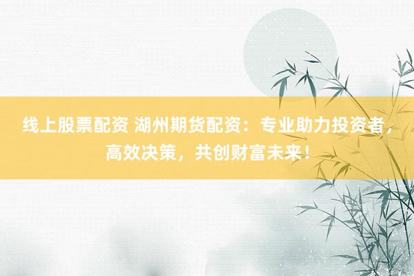 线上股票配资 湖州期货配资：专业助力投资者，高效决策，共创财富未来！
