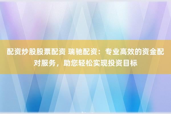 配资炒股股票配资 瑞驰配资：专业高效的资金配对服务，助您轻松实现投资目标