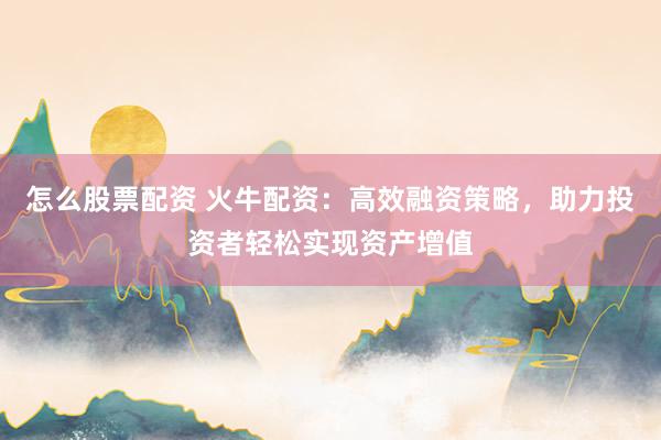 怎么股票配资 火牛配资：高效融资策略，助力投资者轻松实现资产增值