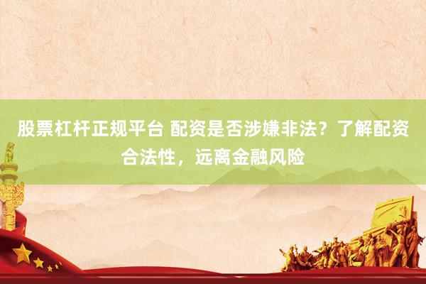 股票杠杆正规平台 配资是否涉嫌非法？了解配资合法性，远离金融风险