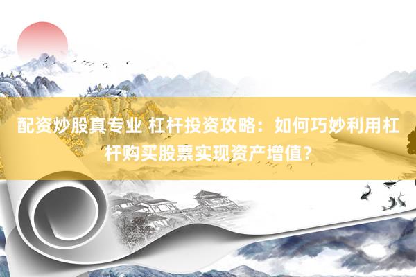 配资炒股真专业 杠杆投资攻略：如何巧妙利用杠杆购买股票实现资产增值？