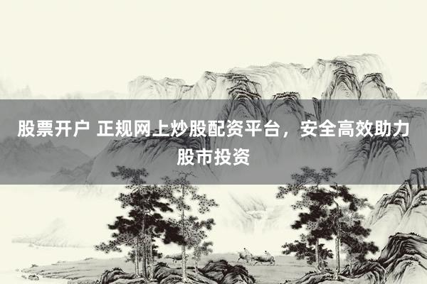 股票开户 正规网上炒股配资平台，安全高效助力股市投资