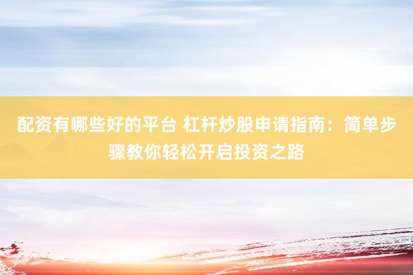 配资有哪些好的平台 杠杆炒股申请指南：简单步骤教你轻松开启投资之路